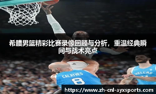 希腊男篮精彩比赛录像回顾与分析，重温经典瞬间与战术亮点